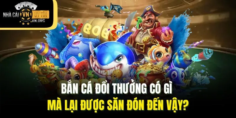Bắn cá đổi thưởng có gì mà lại được săn đón đến vậy?