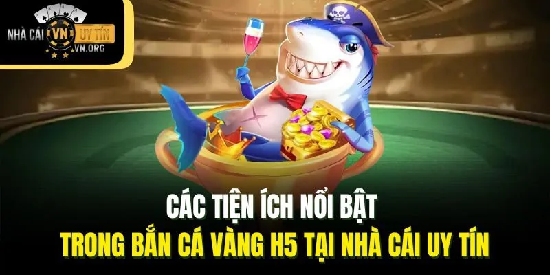 Các tiện ích nổi bật trong bắn cá vàng H5 tại Nhà cái uy tín