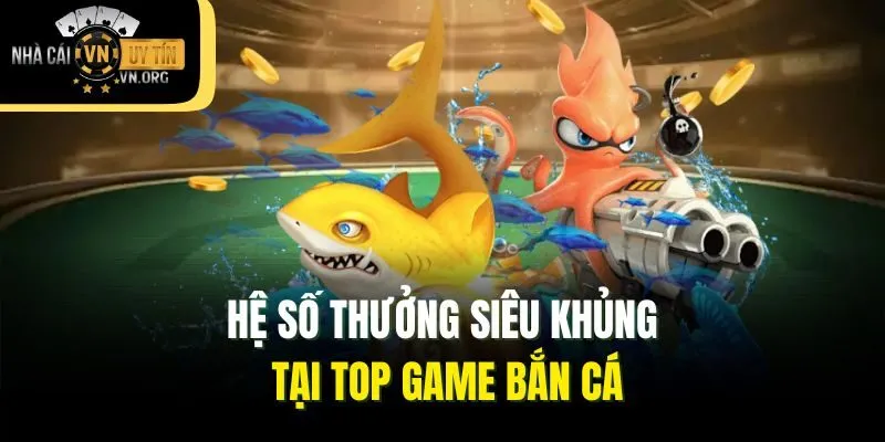 Hệ số thưởng siêu khủng tại top game bắn cá