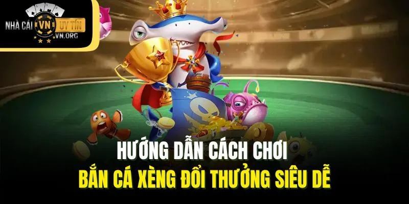 Hướng dẫn cách chơi bắn cá xèng đổi thưởng siêu dễ