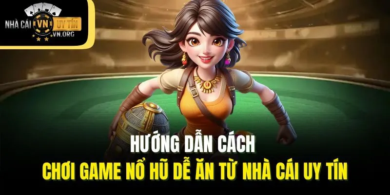 Hướng dẫn cách chơi game nổ hũ dễ ăn từ Nhà Cái Uy Tín