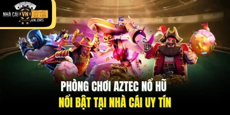 Phòng chơi Aztec nổ hũ nổi bật tại Nhà cái uy tín