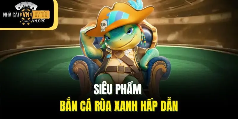 Siêu phẩm Bắn cá Rùa Xanh hấp dẫn