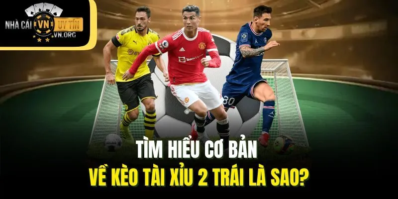 Tìm hiểu cơ bản về kèo tài xỉu 2 trái là sao?