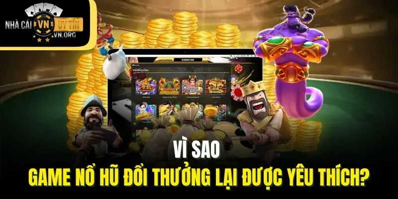 Vì sao game nổ hũ đổi thưởng lại được yêu thích?